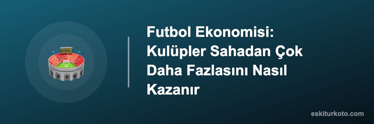 Futbol Ekonomisi: Kulüpler Sahadan Çok Daha Fazlasını Nasıl Kazanır